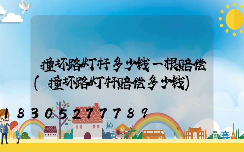 撞坏路灯杆多少钱一根赔偿(撞坏路灯杆赔偿多少钱)