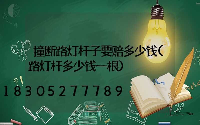 撞断路灯杆子要赔多少钱(路灯杆多少钱一根)