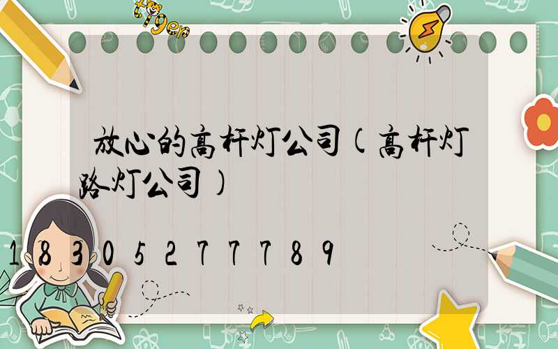 放心的高杆灯公司(高杆灯路灯公司)