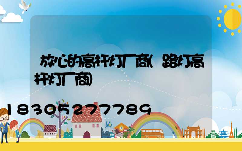 放心的高杆灯厂商(路灯高杆灯厂商)