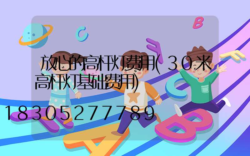 放心的高杆灯费用(30米高杆灯基础费用)