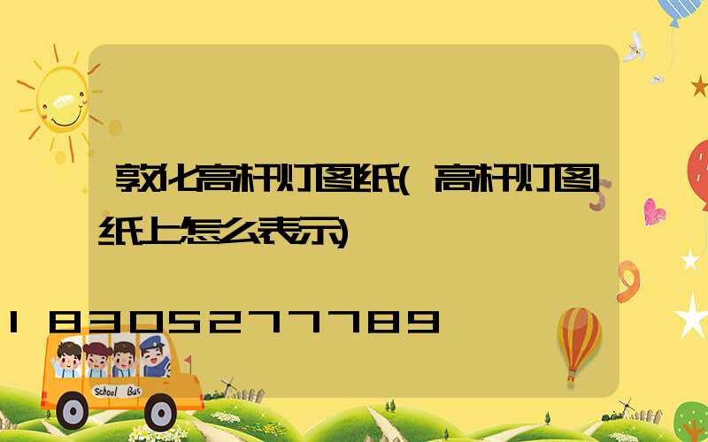 敦化高杆灯图纸(高杆灯图纸上怎么表示)