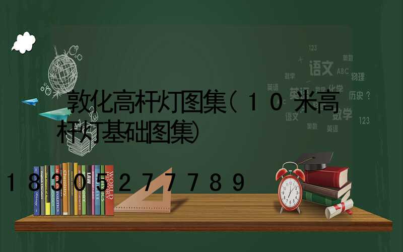 敦化高杆灯图集(10米高杆灯基础图集)