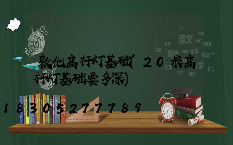 敦化高杆灯基础(20米高杆灯基础要多深)