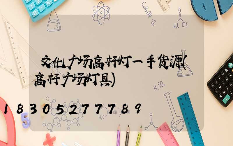 文化广场高杆灯一手货源(高杆广场灯具)