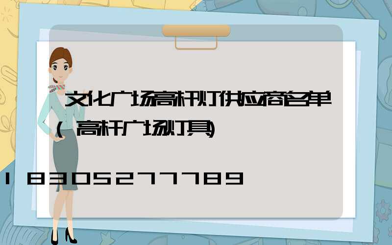 文化广场高杆灯供应商名单(高杆广场灯具)
