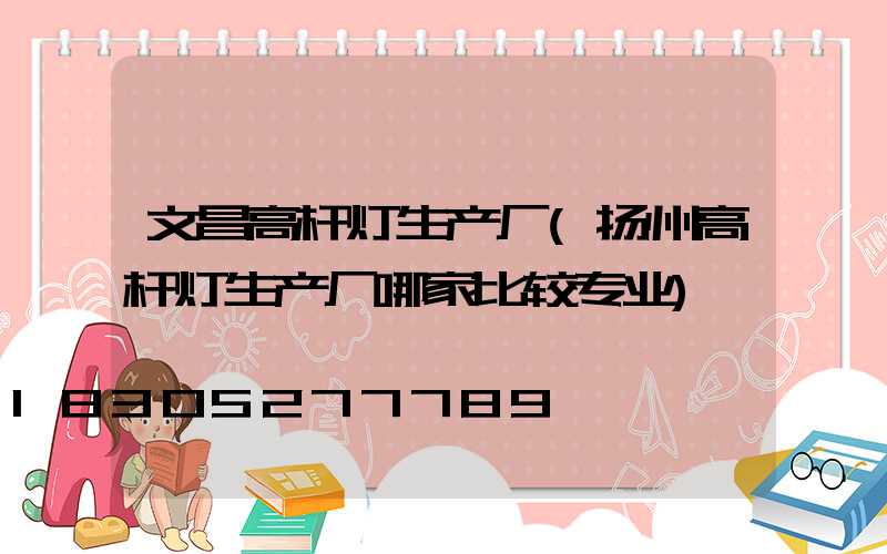 文昌高杆灯生产厂(扬州高杆灯生产厂哪家比较专业)