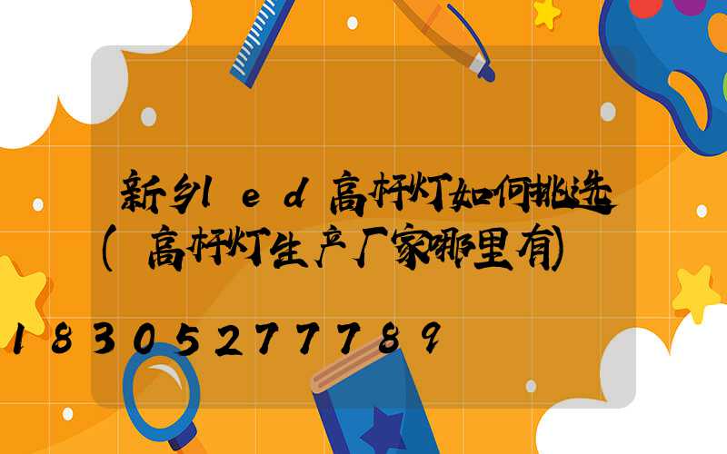 新乡led高杆灯如何挑选(高杆灯生产厂家哪里有)