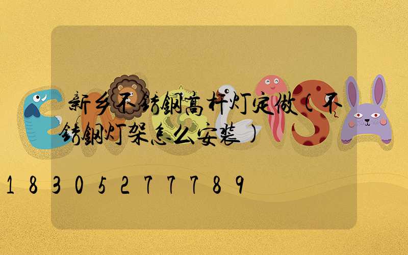 新乡不锈钢高杆灯定做(不锈钢灯架怎么安装)