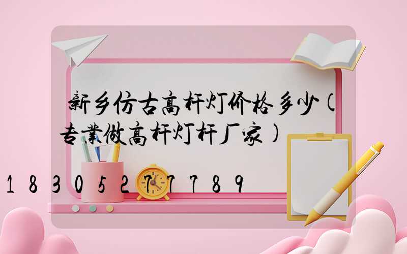 新乡仿古高杆灯价格多少(专业做高杆灯杆厂家)