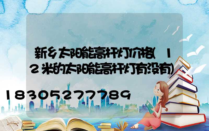 新乡太阳能高杆灯价格(12米的太阳能高杆灯有没有)