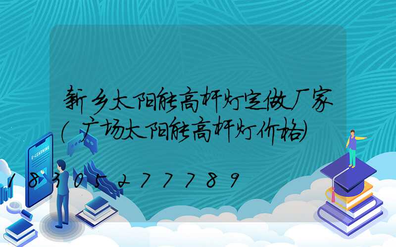 新乡太阳能高杆灯定做厂家(广场太阳能高杆灯价格)