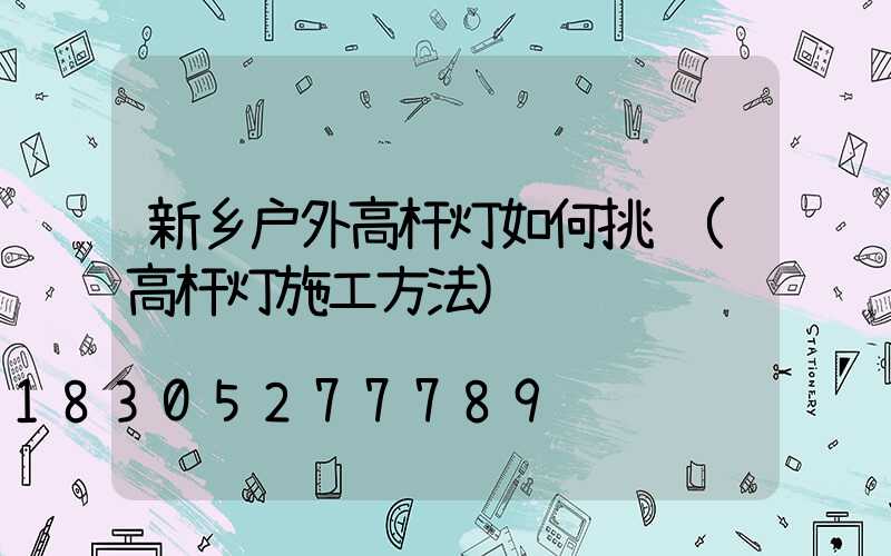 新乡户外高杆灯如何挑选(高杆灯施工方法)