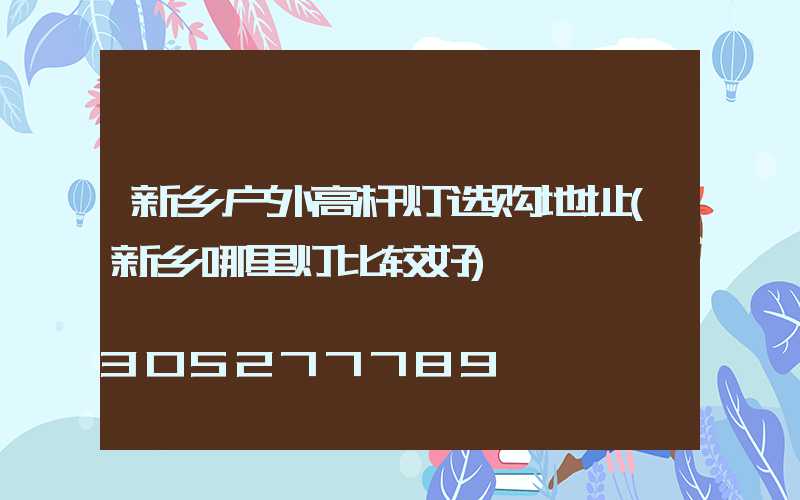 新乡户外高杆灯选购地址(新乡哪里灯比较好)
