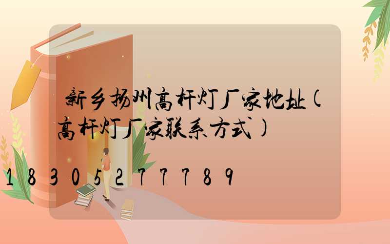 新乡扬州高杆灯厂家地址(高杆灯厂家联系方式)