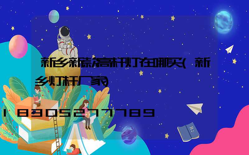 新乡新款高杆灯在哪买(新乡灯杆厂家)