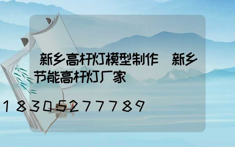 新乡高杆灯模型制作(新乡节能高杆灯厂家)
