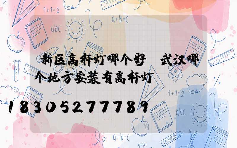新区高杆灯哪个好(武汉哪个地方安装有高杆灯)
