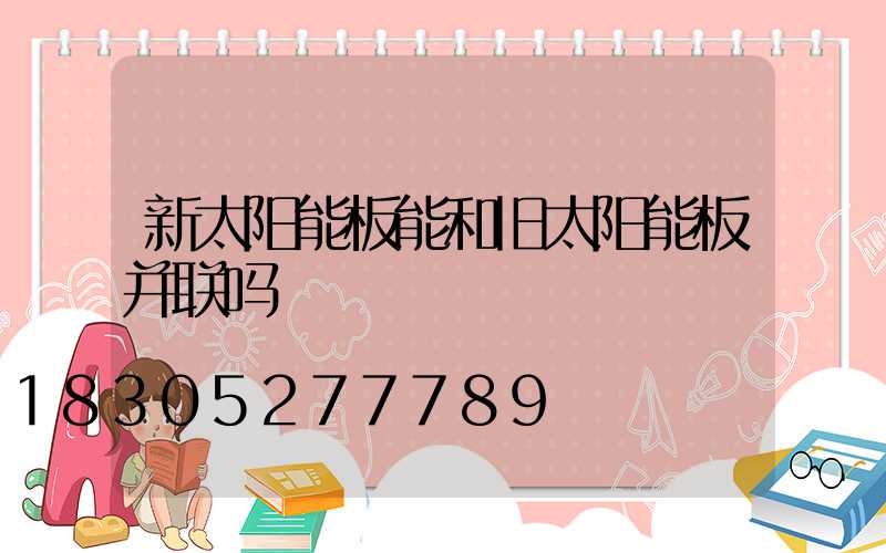 新太阳能板能和旧太阳能板并联吗