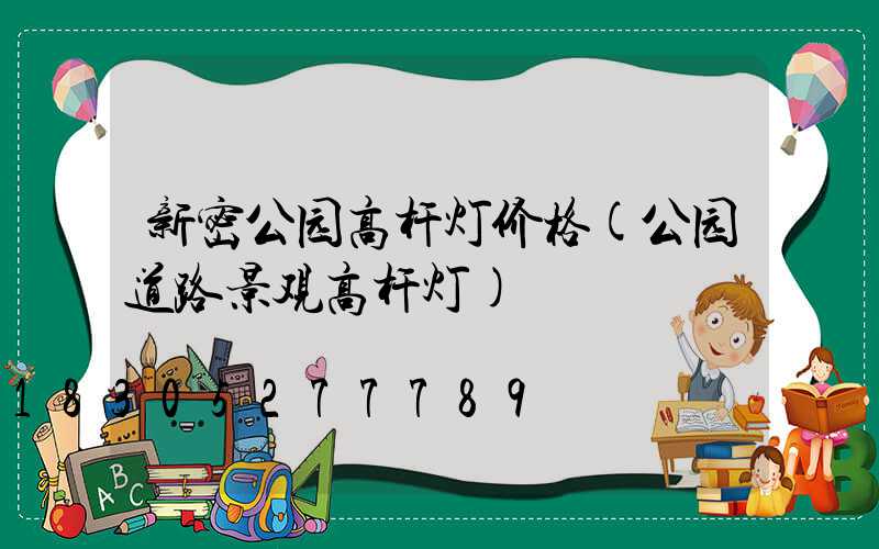 新密公园高杆灯价格(公园道路景观高杆灯)