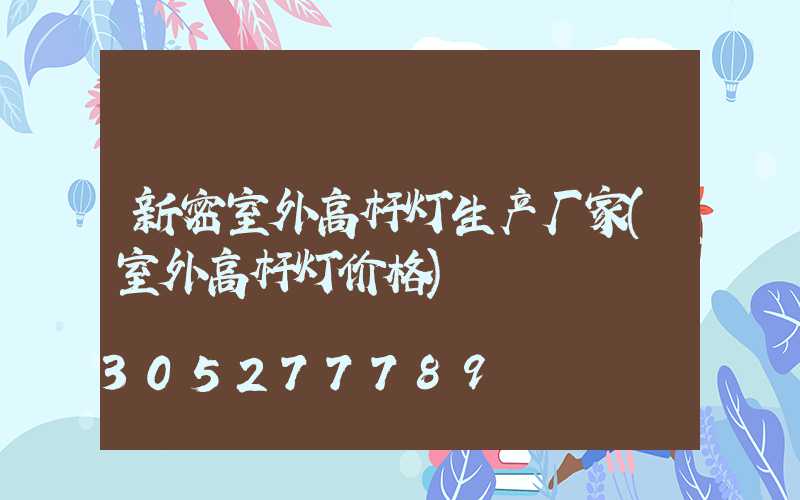新密室外高杆灯生产厂家(室外高杆灯价格)