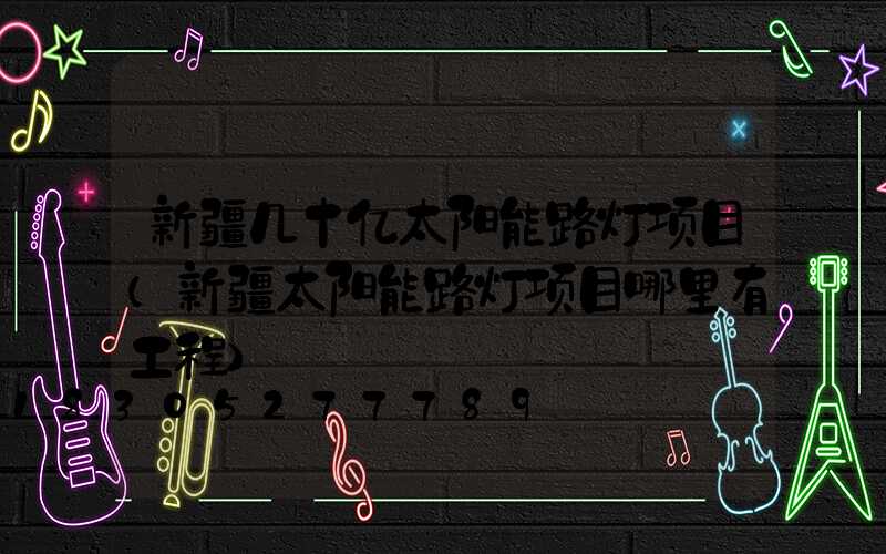 新疆几十亿太阳能路灯项目(新疆太阳能路灯项目哪里有工程)