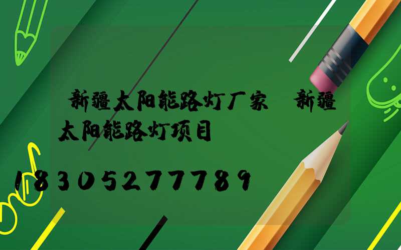 新疆太阳能路灯厂家(新疆太阳能路灯项目)