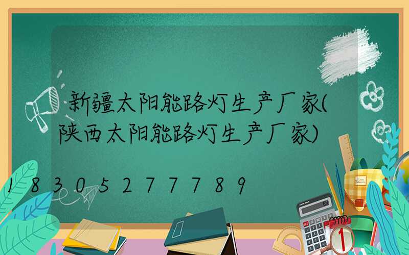 新疆太阳能路灯生产厂家(陕西太阳能路灯生产厂家)