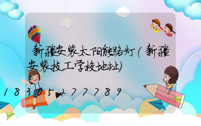 新疆安装太阳能路灯(新疆安装技工学校地址)