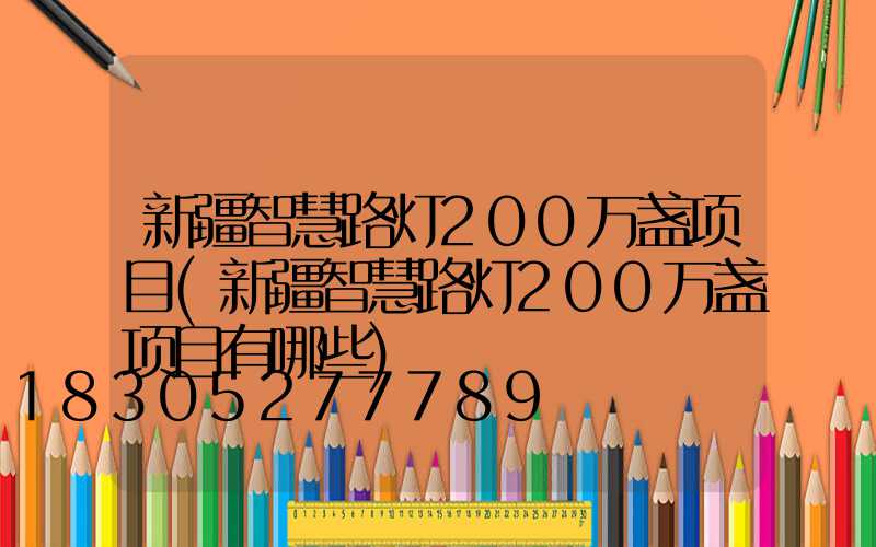新疆智慧路灯200万盏项目(新疆智慧路灯200万盏项目有哪些)