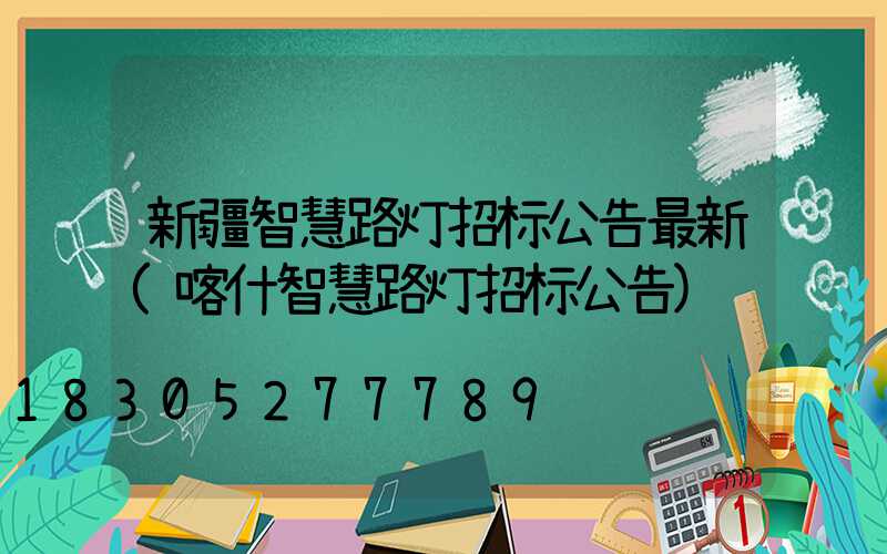 新疆智慧路灯招标公告最新(喀什智慧路灯招标公告)