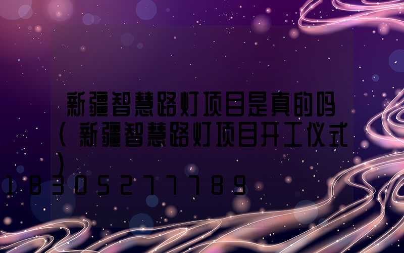 新疆智慧路灯项目是真的吗(新疆智慧路灯项目开工仪式)