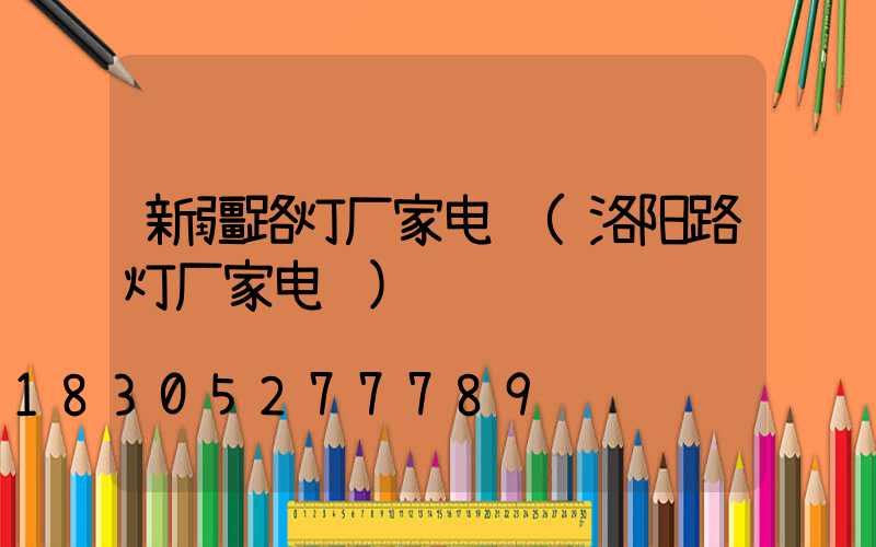 新疆路灯厂家电话(洛阳路灯厂家电话)