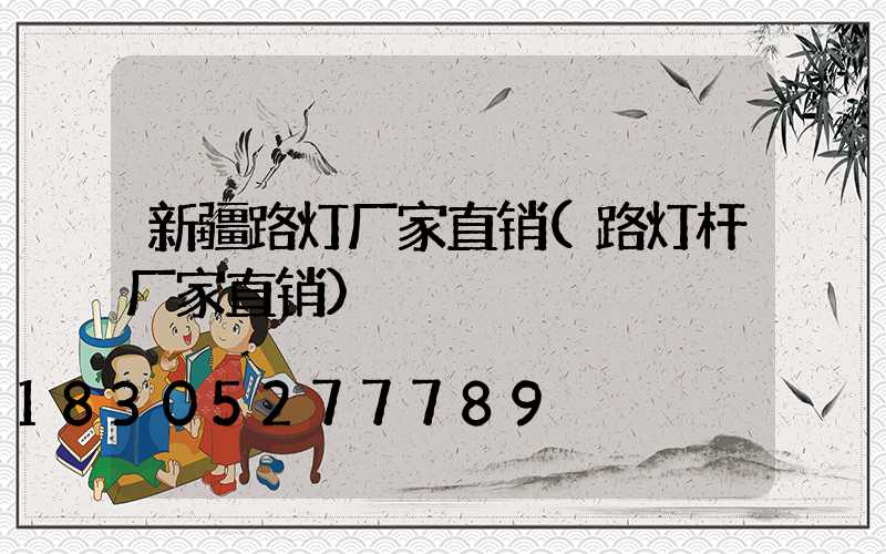新疆路灯厂家直销(路灯杆厂家直销)
