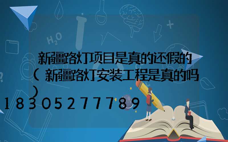 新疆路灯项目是真的还假的(新疆路灯安装工程是真的吗)
