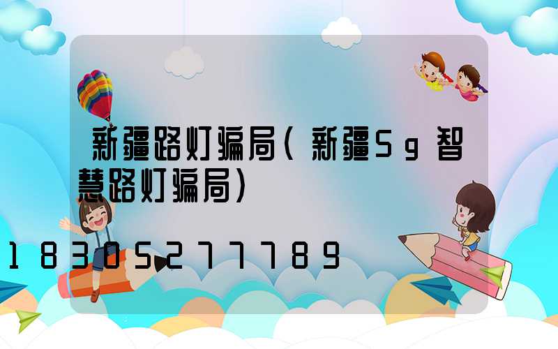 新疆路灯骗局(新疆5g智慧路灯骗局)