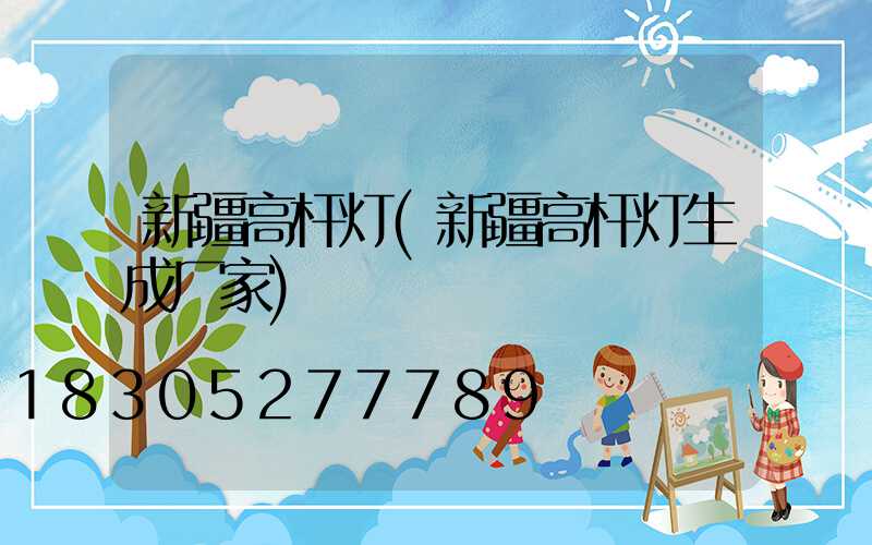 新疆高杆灯(新疆高杆灯生成厂家)