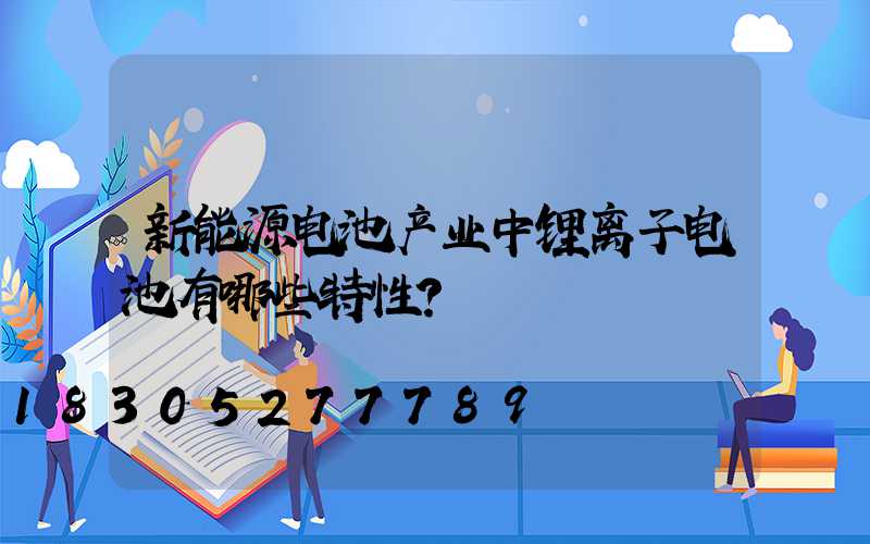 新能源电池产业中锂离子电池有哪些特性？