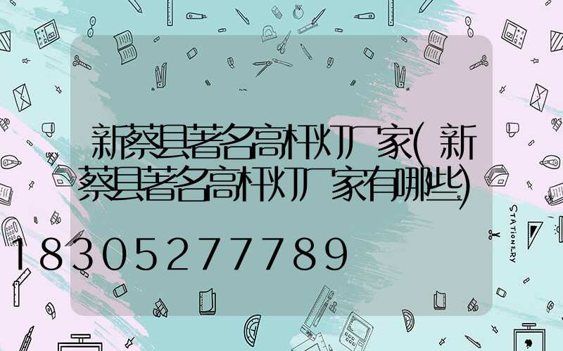 新蔡县著名高杆灯厂家(新蔡县著名高杆灯厂家有哪些)