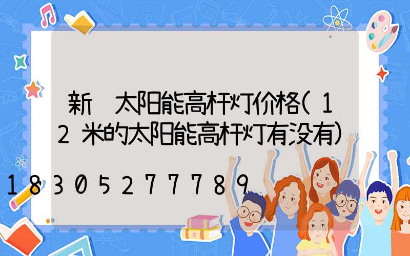 新郑太阳能高杆灯价格(12米的太阳能高杆灯有没有)
