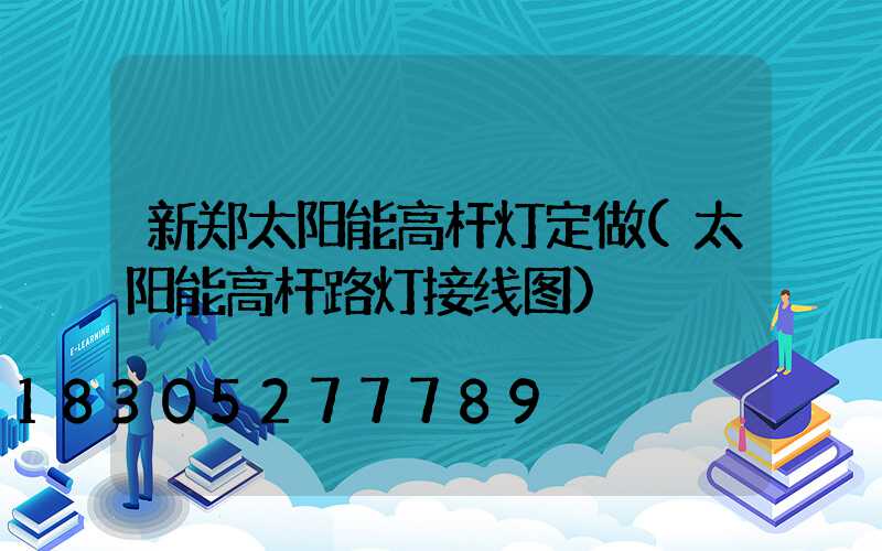 新郑太阳能高杆灯定做(太阳能高杆路灯接线图)