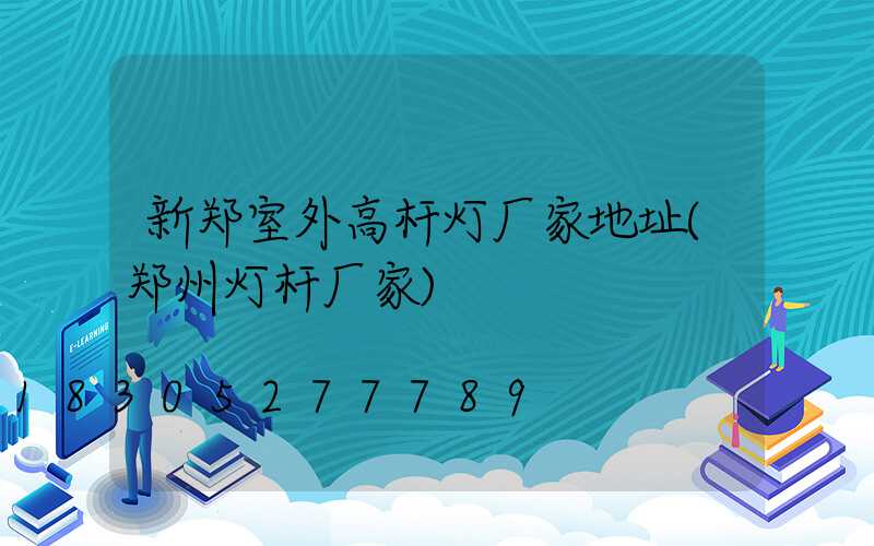 新郑室外高杆灯厂家地址(郑州灯杆厂家)