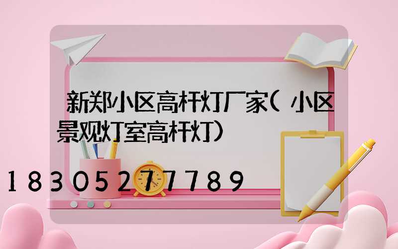新郑小区高杆灯厂家(小区景观灯室高杆灯)