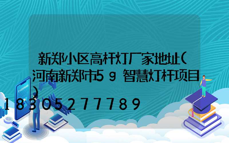 新郑小区高杆灯厂家地址(河南新郑市5g智慧灯杆项目)