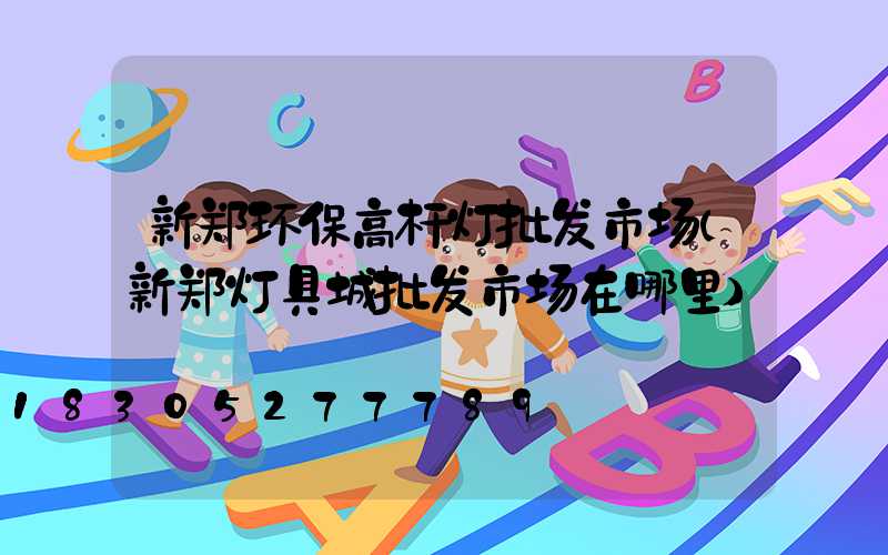新郑环保高杆灯批发市场(新郑灯具城批发市场在哪里)