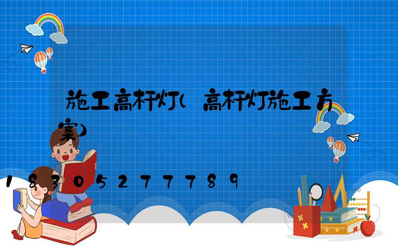 施工高杆灯(高杆灯施工方案)