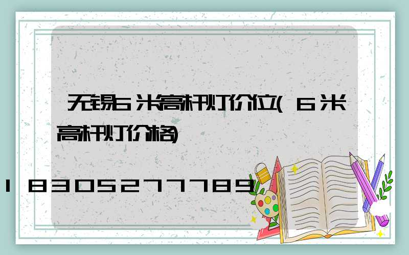 无锡6米高杆灯价位(6米高杆灯价格)