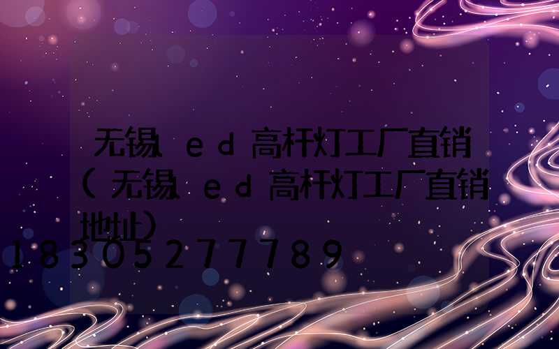 无锡led高杆灯工厂直销(无锡led高杆灯工厂直销地址)