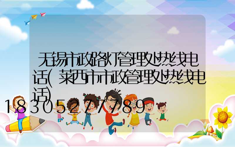 无锡市政路灯管理处热线电话(莱西市市政管理处热线电话)