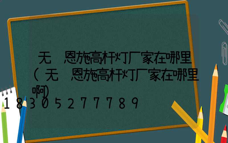 无锡恩施高杆灯厂家在哪里(无锡恩施高杆灯厂家在哪里啊)